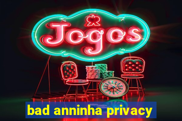 bad anninha privacy